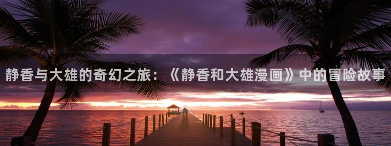 奇漫屋漫画平台免费漫画：静香与大雄的奇幻之旅：《静香和大雄漫画》中的冒险故事