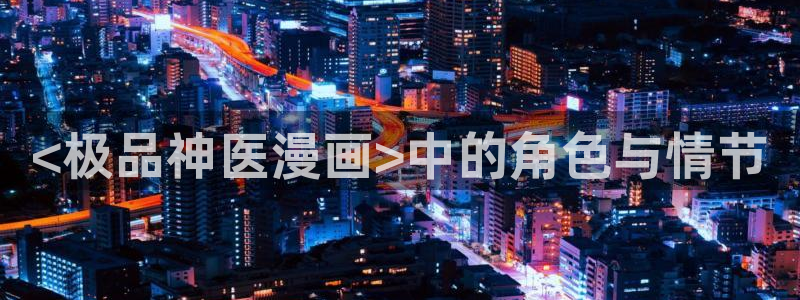 斗罗大陆漫画免费观看下拉式6漫画奇漫屋：<极品神医漫画>中的角色与情节