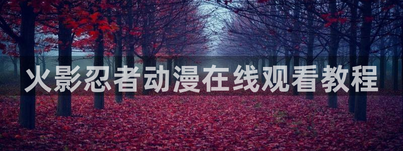 名门挚爱漫画下拉式奇漫屋：火影忍者动漫在线观看教程