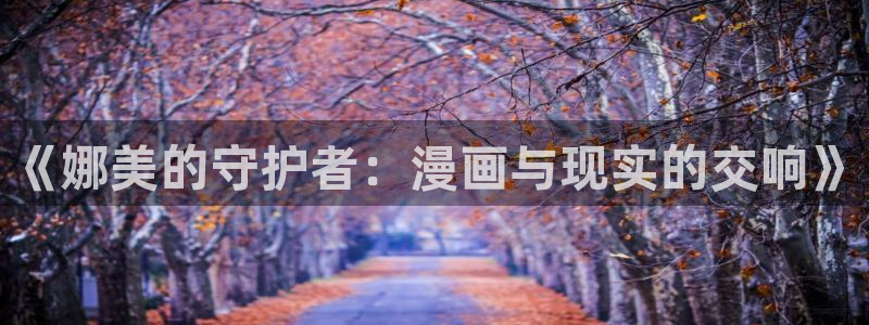 奇漫屋漫画在线看免费下拉式漫画：《娜美的守护者：漫画与现实的交响》