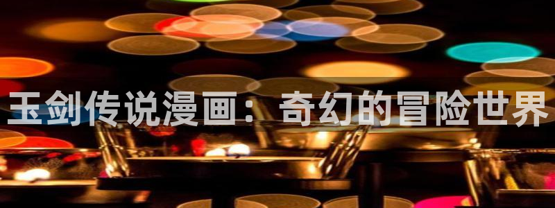 史上最强漫画下拉式奇漫屋：玉剑传说漫画：奇幻的冒险世界
