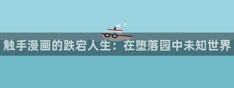 遮天漫画下拉式奇漫屋：触手漫画的跌宕人生：在堕落园中未知世界