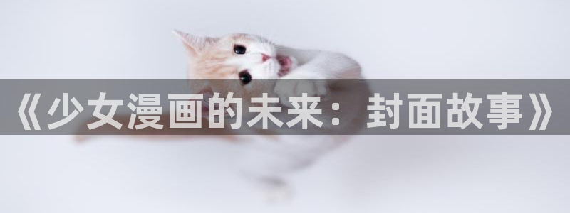 奇漫屋漫画官网：《少女漫画的未来：封面故事》