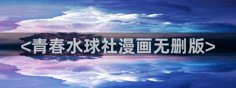 cc漫画星球漫画下拉式免费阅读奇漫屋：<青春水球社漫画无删版>