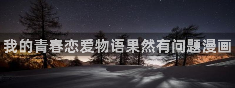 奇漫屋漫画下拉式古风漫画软件：我的青春恋爱物语果然有问题漫画